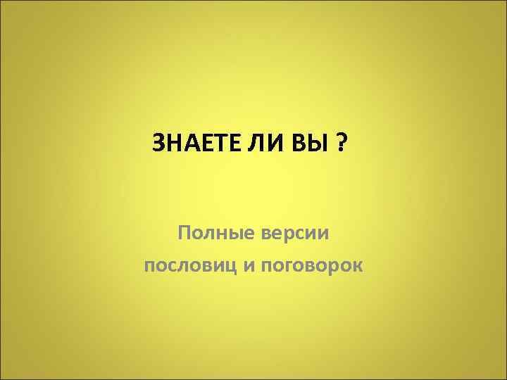 ЗНАЕТЕ ЛИ ВЫ ? Полные версии пословиц и поговорок 
