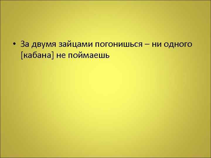  • За двумя зайцами погонишься – ни одного [кабана] не поймаешь 