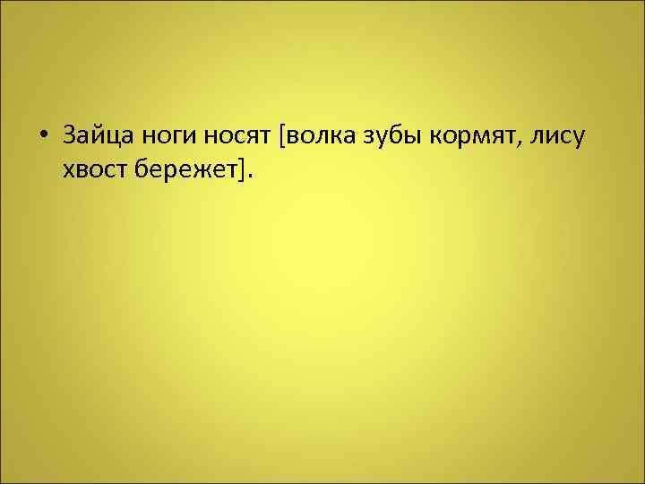  • Зайца ноги носят [волка зубы кормят, лису хвост бережет]. 