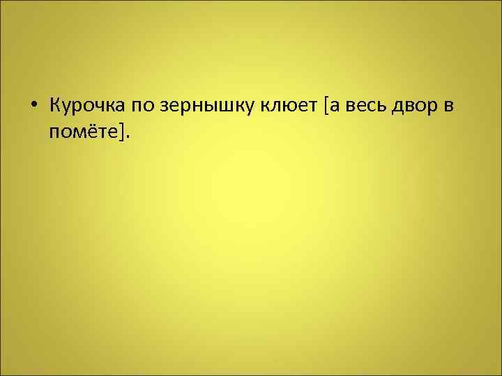  • Курочка по зернышку клюет [а весь двор в помёте]. 