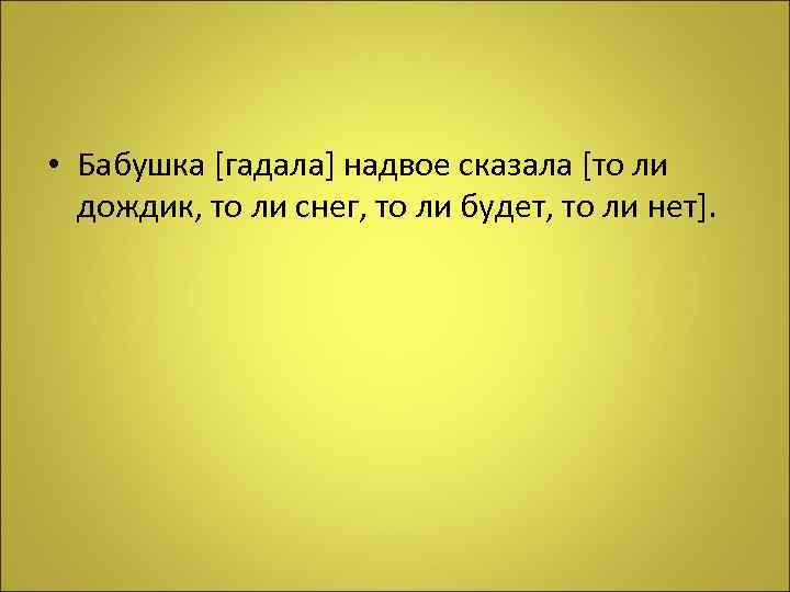  • Бабушка [гадала] надвое сказала [то ли дождик, то ли снег, то ли