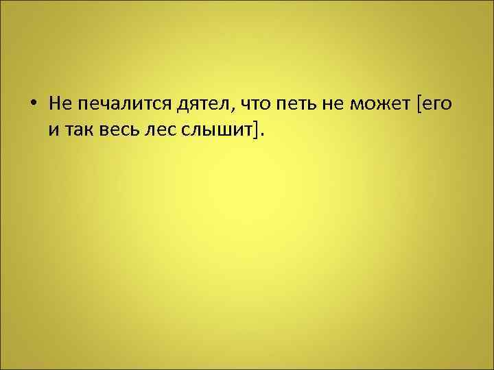  • Не печалится дятел, что петь не может [его и так весь лес