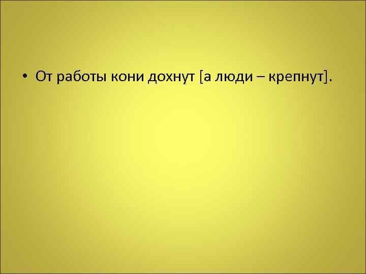  • От работы кони дохнут [а люди – крепнут]. 