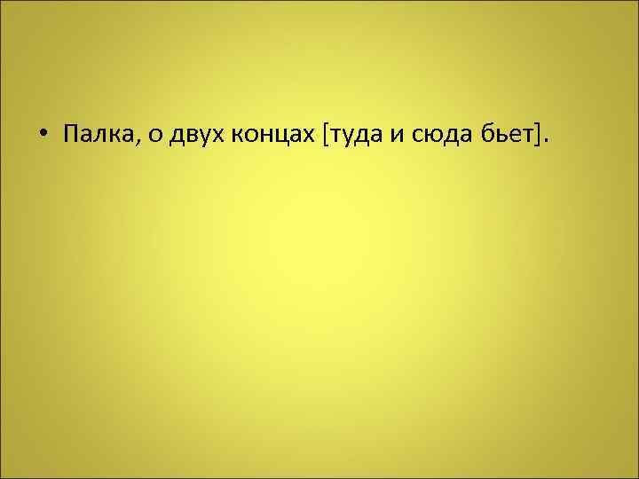  • Палка, о двух концах [туда и сюда бьет]. 