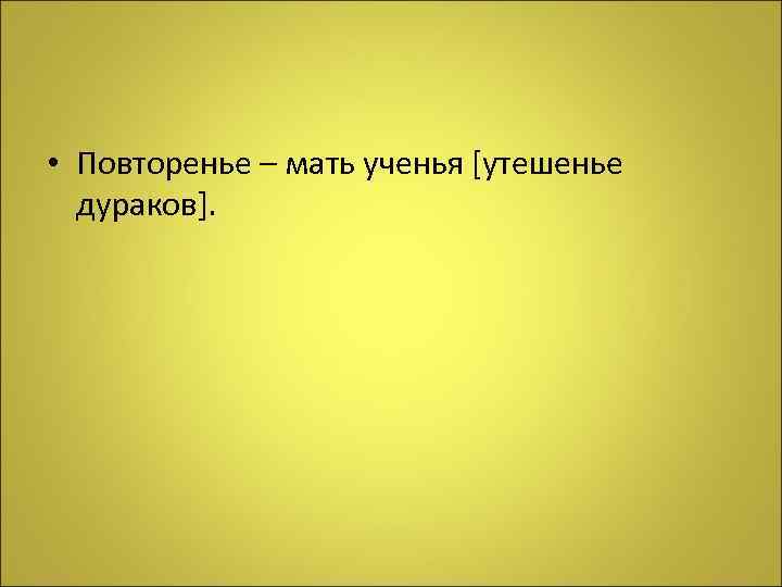  • Повторенье – мать ученья [утешенье дураков]. 