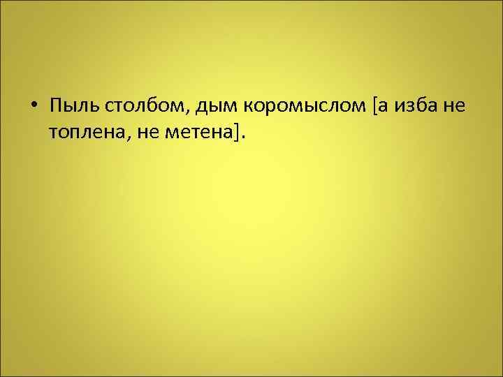  • Пыль столбом, дым коромыслом [а изба не топлена, не метена]. 