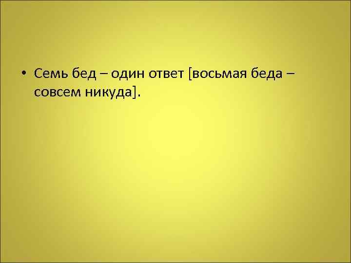  • Семь бед – один ответ [восьмая беда – совсем никуда]. 
