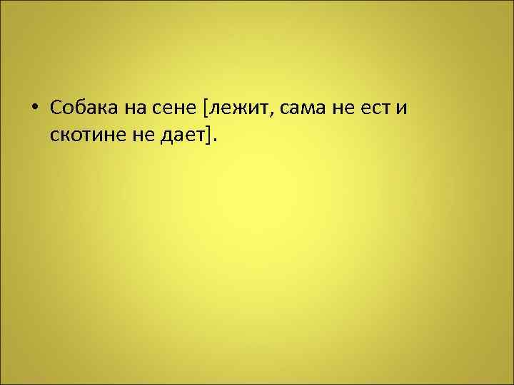  • Собака на сене [лежит, сама не ест и скотине не дает]. 