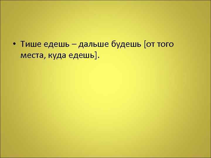  • Тише едешь – дальше будешь [от того места, куда едешь]. 