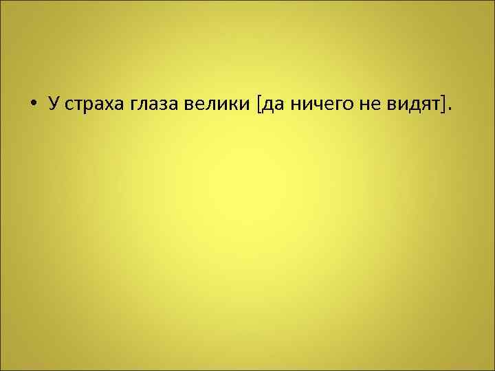  • У страха глаза велики [да ничего не видят]. 