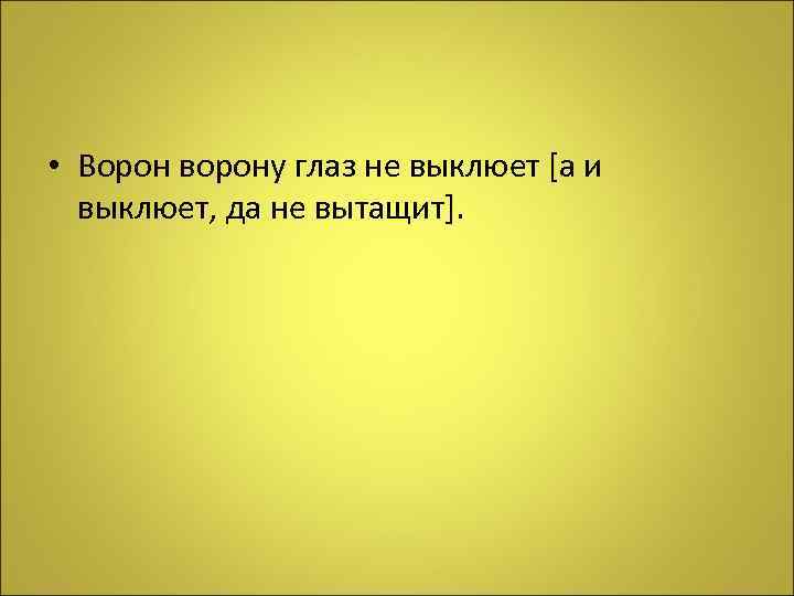  • Ворон ворону глаз не выклюет [а и выклюет, да не вытащит]. 