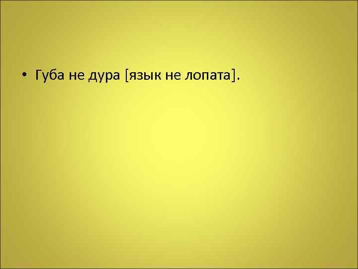  • Губа не дура [язык не лопата]. 