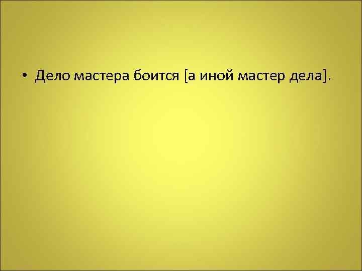  • Дело мастера боится [а иной мастер дела]. 