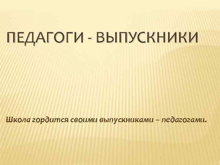 ПЕДАГОГИ - ВЫПУСКНИКИ Школа гордится своими выпускниками – педагогами. 