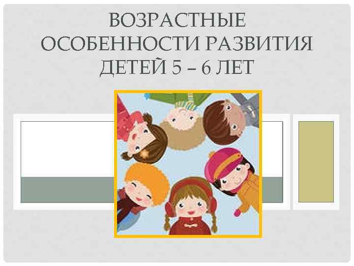 ВОЗРАСТНЫЕ ОСОБЕННОСТИ РАЗВИТИЯ ДЕТЕЙ 5 – 6 ЛЕТ 
