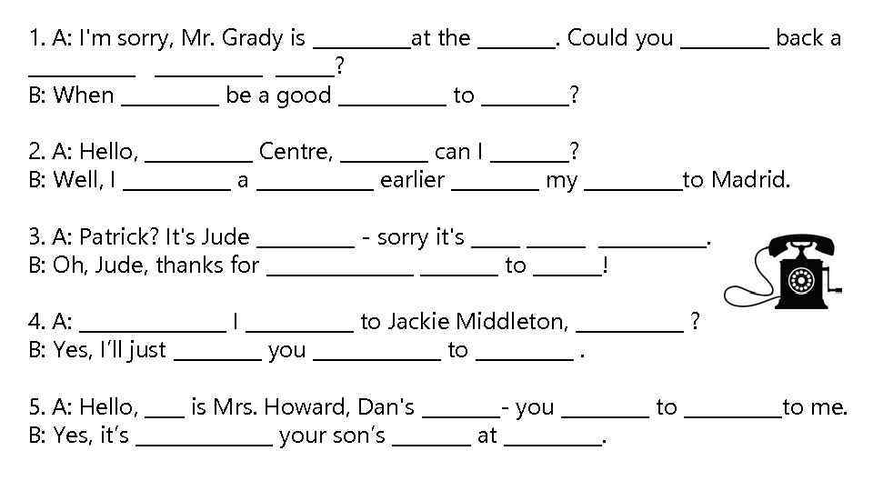 1. A: I'm sorry, Mr. Grady is _____at the ____. Could you _____ back
