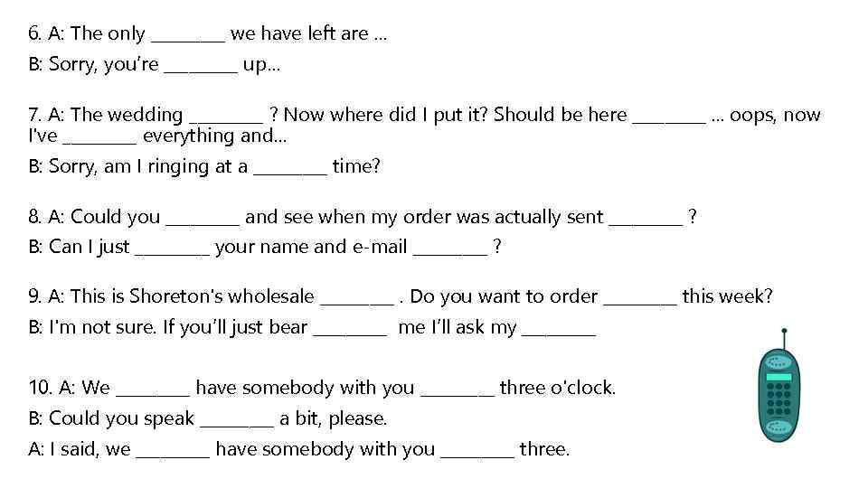 6. A: The only _____ we have left are … B: Sorry, you’re _____