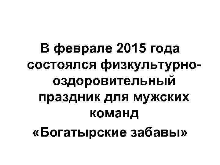 В феврале 2015 года состоялся физкультурнооздоровительный праздник для мужских команд «Богатырские забавы» 