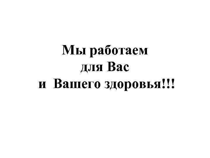 Мы работаем для Вас и Вашего здоровья!!! 