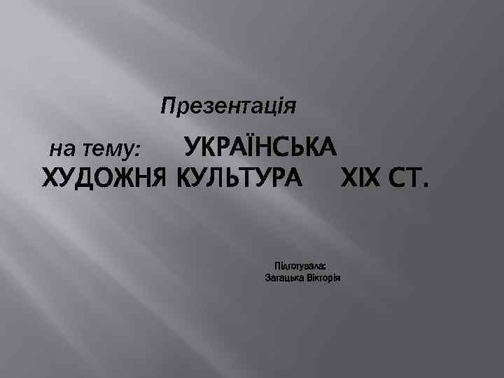 Презентація на тему: УКРАЇНСЬКА ХУДОЖНЯ КУЛЬТУРА XIX СТ. Підготувала: Загацька Вікторія 