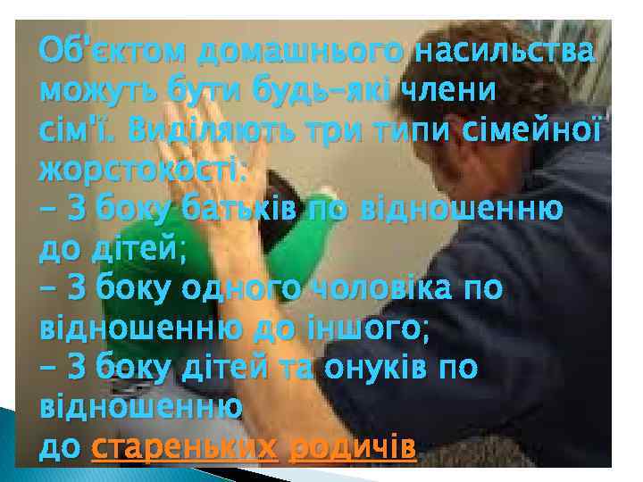 Об'єктом домашнього насильства можуть бути будь-які члени сім'ї. Виділяють три типи сімейної жорстокості: -