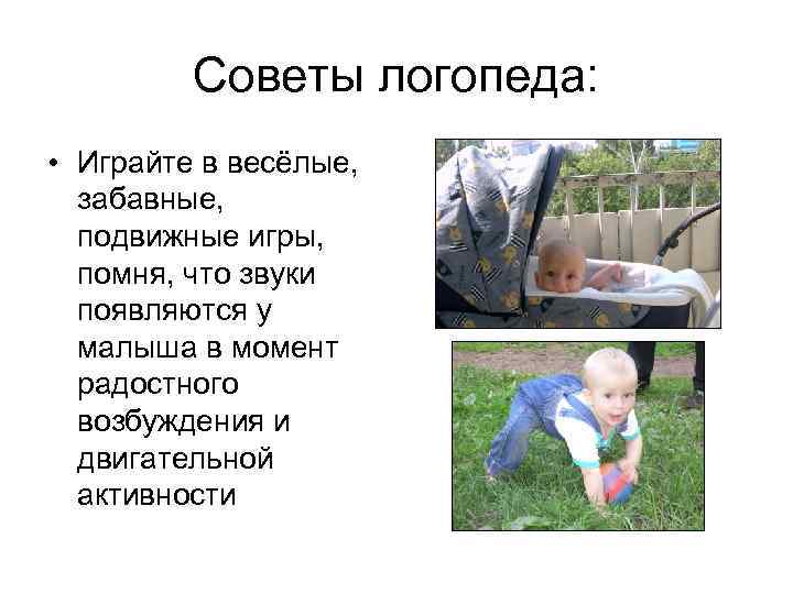 Советы логопеда: • Играйте в весёлые, забавные, подвижные игры, помня, что звуки появляются у