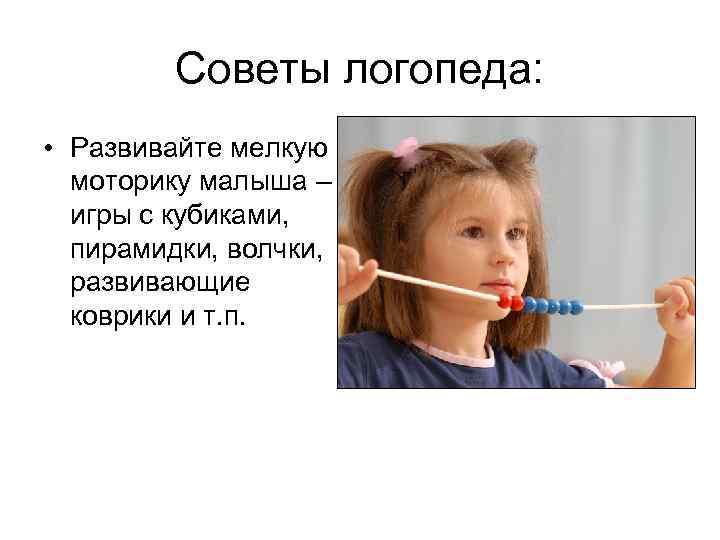 Советы логопеда: • Развивайте мелкую моторику малыша – игры с кубиками, пирамидки, волчки, развивающие