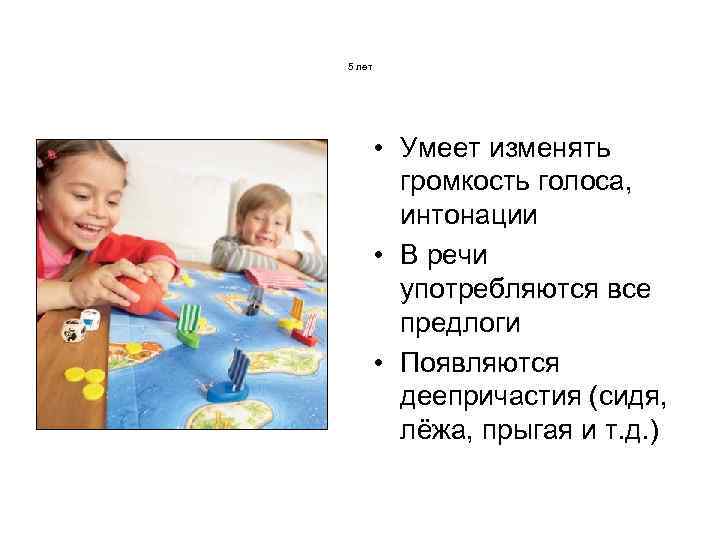 5 лет • Умеет изменять громкость голоса, интонации • В речи употребляются все предлоги