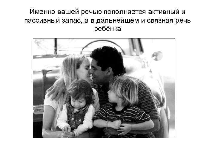 Именно вашей речью пополняется активный и пассивный запас, а в дальнейшем и связная речь