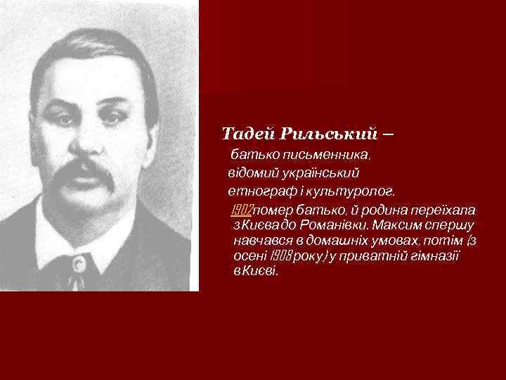 Тадей Рильський – батько письменника, відомий український етнограф і культуролог. 1902 помер батько, й