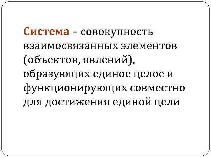 Система – совокупность взаимосвязанных элементов (объектов, явлений), образующих единое целое и функционирующих совместно для