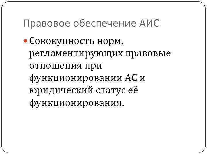 Правовое обеспечение АИС Совокупность норм, регламентирующих правовые отношения при функционировании АС и юридический статус