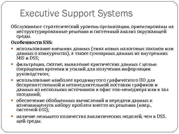 Executive Support Systems Обслуживают стратегический уровень организации, ориентированы на неструктурированные решения и системный анализ