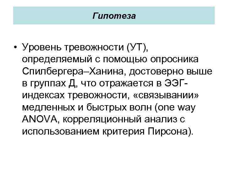 Гипотеза • Уровень тревожности (УТ), определяемый с помощью опросника Спилбергера–Ханина, достоверно выше в группах