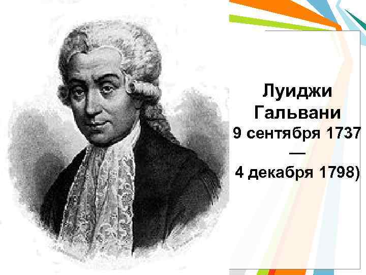 Луиджи Гальвани 9 сентября 1737 — 4 декабря 1798) 