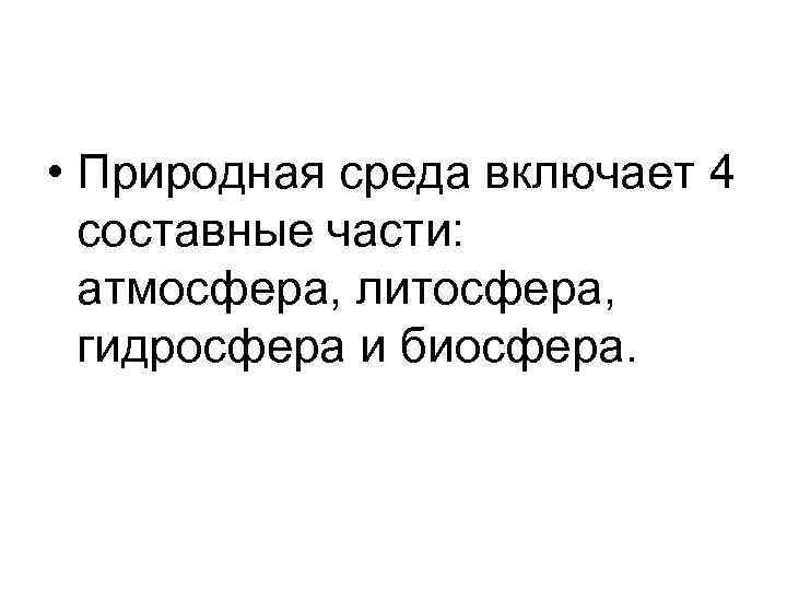  • Природная среда включает 4 составные части: атмосфера, литосфера, гидросфера и биосфера. 