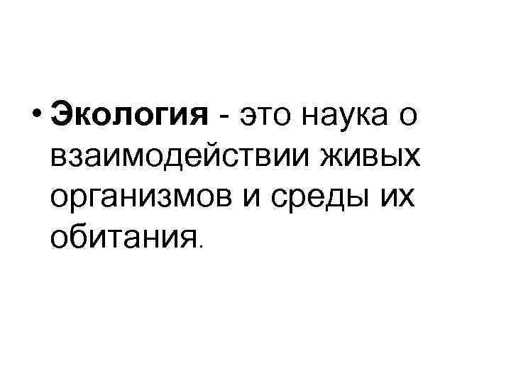  • Экология - это наука о взаимодействии живых организмов и среды их обитания.