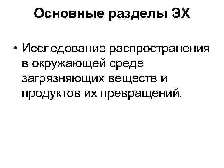 Основные разделы ЭХ • Исследование распространения в окружающей среде загрязняющих веществ и продуктов их