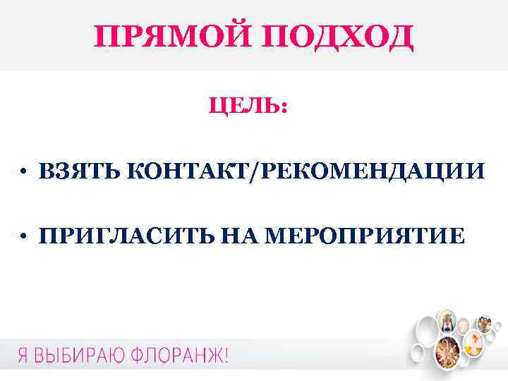 ПРЯМОЙ ПОДХОД ЦЕЛЬ: • ВЗЯТЬ КОНТАКТ/РЕКОМЕНДАЦИИ • ПРИГЛАСИТЬ НА МЕРОПРИЯТИЕ 