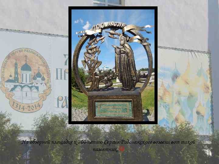 На обзорной площадке к 700 -летию Сергия Радонежского возвели вот такой памятник. 