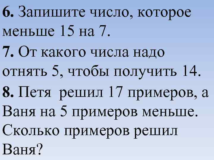 6. Запишите число, которое меньше 15 на 7. 7. От какого числа надо отнять