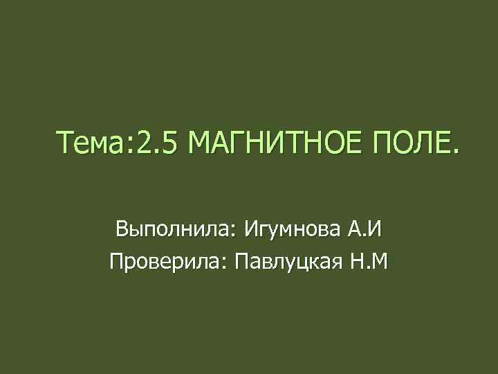 Тема: 2. 5 МАГНИТНОЕ ПОЛЕ. Выполнила: Игумнова А. И Проверила: Павлуцкая Н. М 