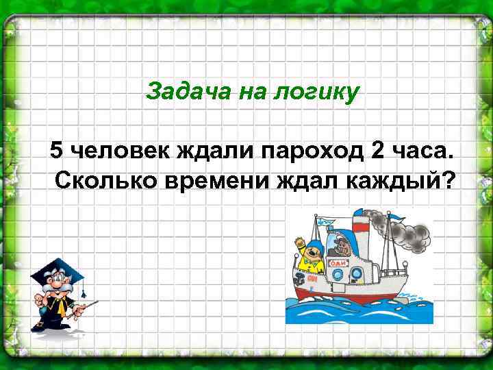 Задача на логику 5 человек ждали пароход 2 часа. Сколько времени ждал каждый? 