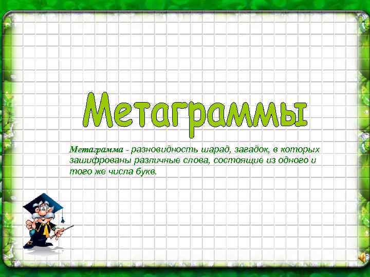 Метаграмма - разновидность шарад, загадок, в которых зашифрованы различные слова, состоящие из одного и