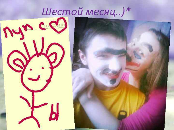 Шестой месяц. . )* 