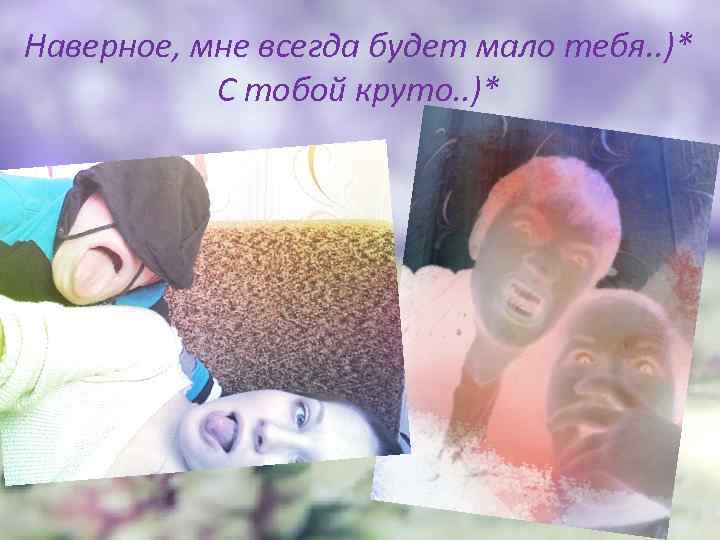 Наверное, мне всегда будет мало тебя. . )* С тобой круто. . )* 