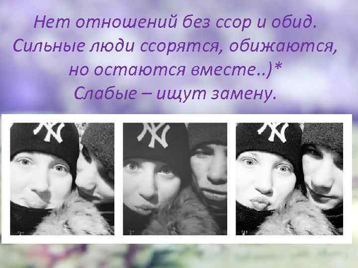 Нет отношений без ссор и обид. Сильные люди ссорятся, обижаются, но остаются вместе. .