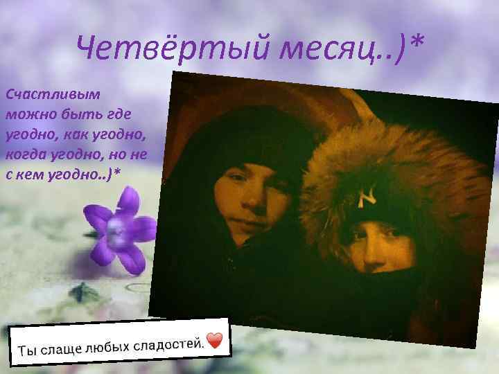 Четвёртый месяц. . )* Счастливым можно быть где угодно, как угодно, когда угодно, но