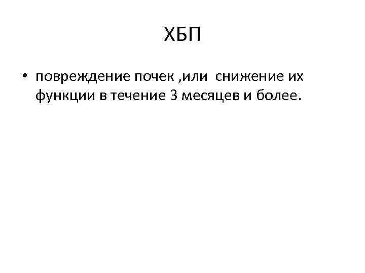 ХБП • повреждение почек , или снижение их функции в течение 3 месяцев и