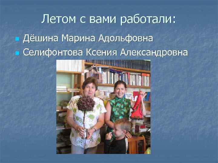 Летом с вами работали: n n Дёшина Марина Адольфовна Селифонтова Ксения Александровна 